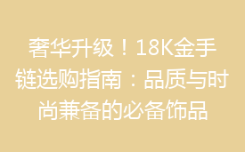 奢华升级！18K金手链选购指南：品质与时尚兼备的必备饰品