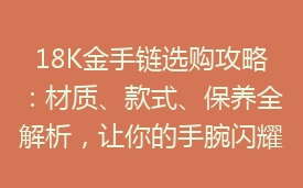 18K金手链选购攻略：材质、款式、保养全解析，让你的手腕闪耀奢华光芒！