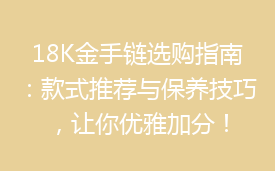 18K金手链选购指南：款式推荐与保养技巧，让你优雅加分！