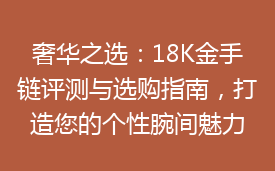 奢华之选：18K金手链评测与选购指南，打造您的个性腕间魅力