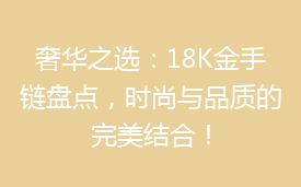 奢华之选：18K金手链盘点，时尚与品质的完美结合！