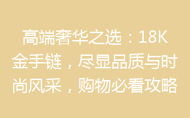 高端奢华之选：18K金手链，尽显品质与时尚风采，购物必看攻略！