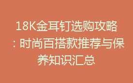 18K金耳钉选购攻略：时尚百搭款推荐与保养知识汇总