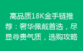 高品质18K金手链推荐：奢华佩戴首选，尽显尊贵气质，选购攻略一览无遗！