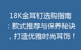 18K金耳钉选购指南:款式推荐与保养秘诀,打造优雅时尚耳饰!”
这个标题包含了用户可能搜索的关键词,如“18K金耳钉”、“选购指南”、“款式推荐”和“保养秘诀”,有助于提高SEO效果。同时,它也吸引潜在消费者的兴趣,提示了文章的内容和实用价值。