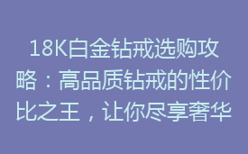 18K白金钻戒选购攻略：高品质钻戒的性价比之王，让你尽享奢华魅力！