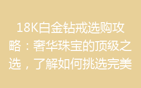 18K白金钻戒选购攻略：奢华珠宝的顶级之选，了解如何挑选完美钻戒