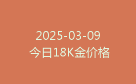 2025-03-09 今日18K金价格