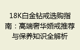 18K白金钻戒选购指南：高端奢华婚戒推荐与保养知识全解析