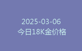 2025-03-06 今日18K金价格