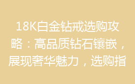 18K白金钻戒选购攻略：高品质钻石镶嵌，展现奢华魅力，选购指南推荐