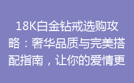 18K白金钻戒选购攻略：奢华品质与完美搭配指南，让你的爱情更显尊贵