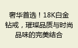 奢华首选！18K白金钻戒，璀璨品质与时尚品味的完美结合