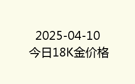 2025-04-10 今日18K金价格