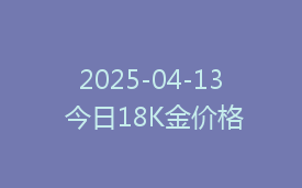 2025-04-13 今日18K金价格