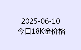 2025-06-10 今日18K金价格